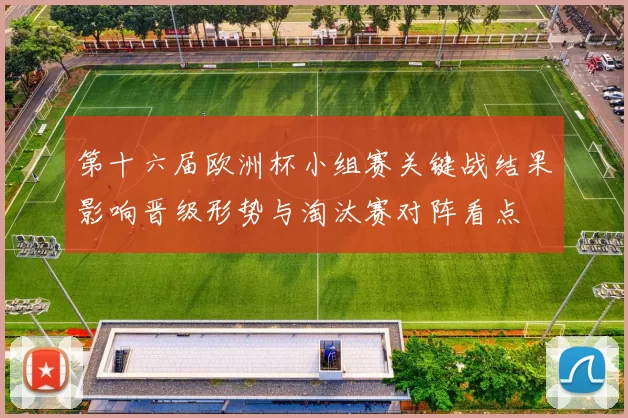 第十六届欧洲杯小组赛关键战结果影响晋级形势与淘汰赛对阵看点