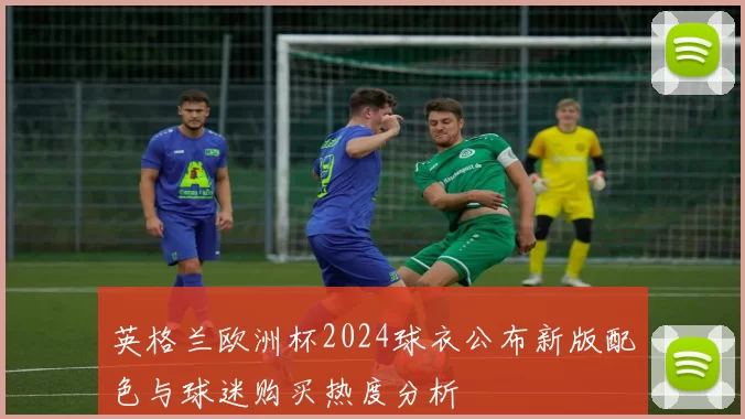 英格兰欧洲杯2024球衣公布新版配色与球迷购买热度分析