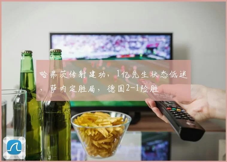 哈弗茨传射建功,1亿先生状态低迷,萨内定胜局,德国2-1险胜