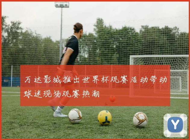 万达影城推出世界杯观赛活动带动球迷现场观赛热潮