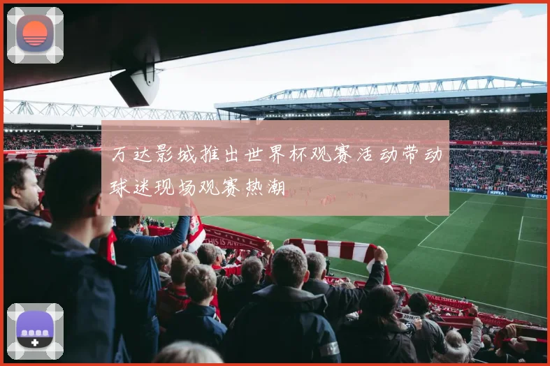 万达影城推出世界杯观赛活动带动球迷现场观赛热潮