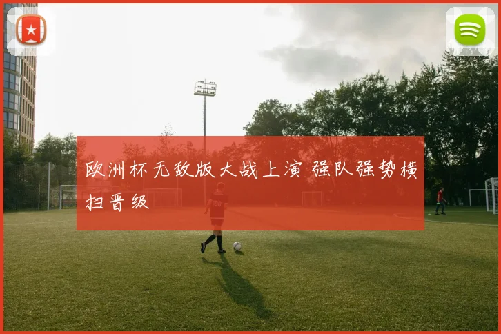 欧洲杯无敌版大战上演 强队强势横扫晋级
