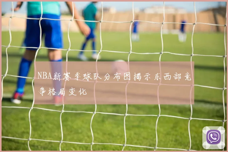 NBA新赛季球队分布图揭示东西部竞争格局变化