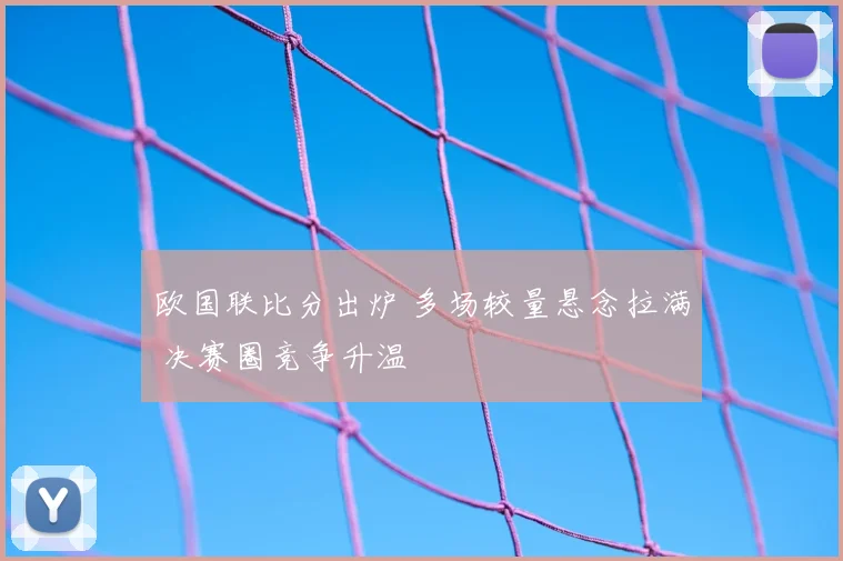 欧国联比分出炉 多场较量悬念拉满 决赛圈竞争升温