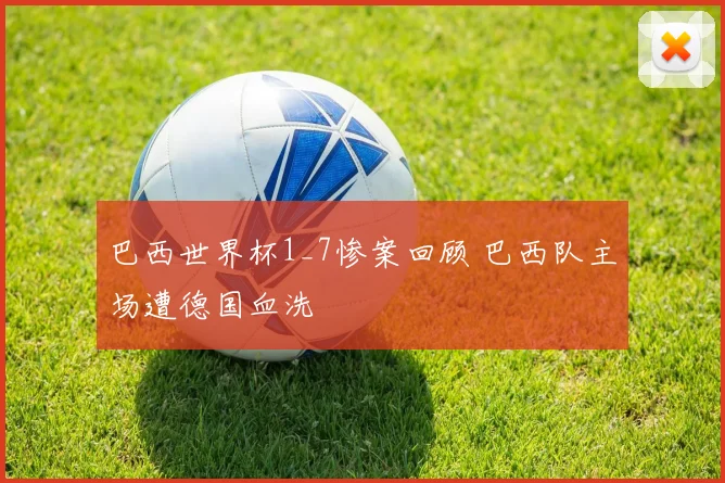 巴西世界杯1_7惨案回顾 巴西队主场遭德国血洗