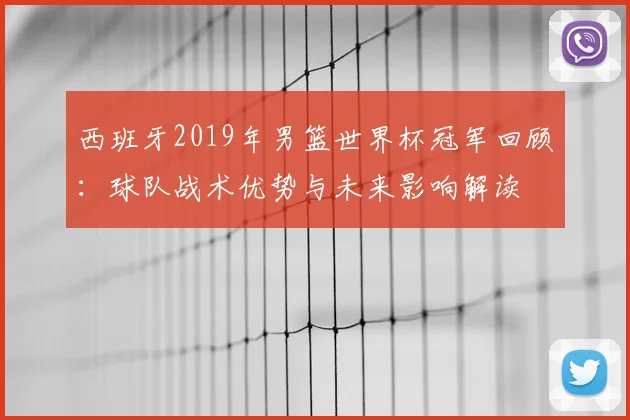 西班牙2019年男篮世界杯冠军回顾：球队战术优势与未来影响解读