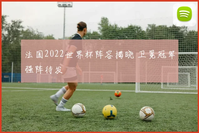 法国2022世界杯阵容揭晓 卫冕冠军强阵待发
