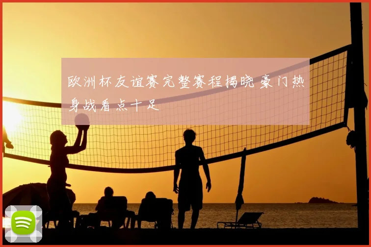欧洲杯友谊赛完整赛程揭晓 豪门热身战看点十足