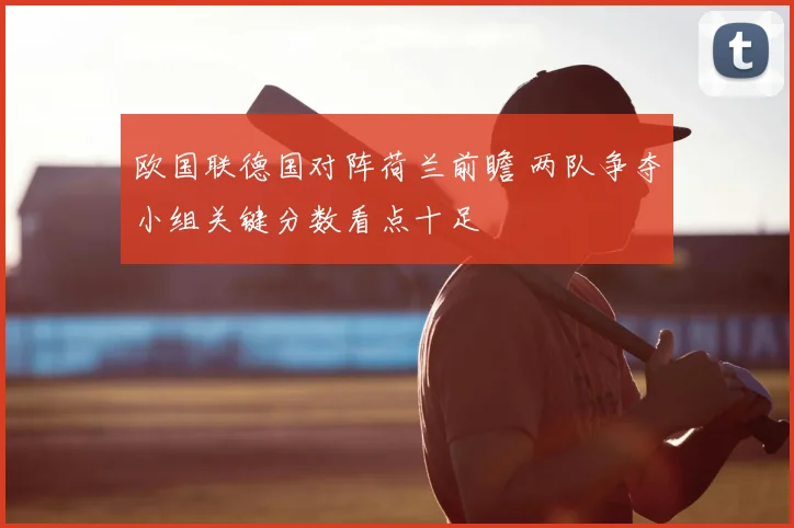 欧国联德国对阵荷兰前瞻 两队争夺小组关键分数看点十足